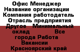 Офис-Менеджер › Название организации ­ Компания-работодатель › Отрасль предприятия ­ Другое › Минимальный оклад ­ 15 000 - Все города Работа » Вакансии   . Красноярский край,Талнах г.